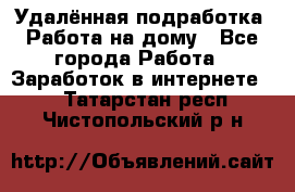 Удалённая подработка. Работа на дому - Все города Работа » Заработок в интернете   . Татарстан респ.,Чистопольский р-н